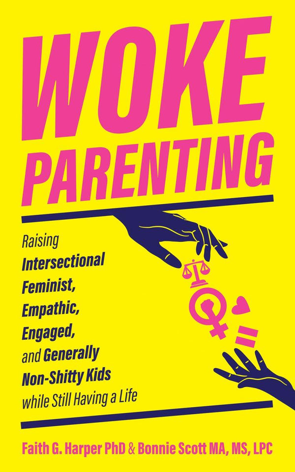 Woke Parenting: Raising Intersectional Feminist, Empathic, Engaged, and Generally Non-Shitty Kids While Still Having a Life